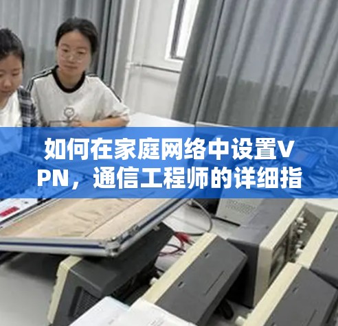 如何在家庭网络中设置VPN,通信工程师的详细指南