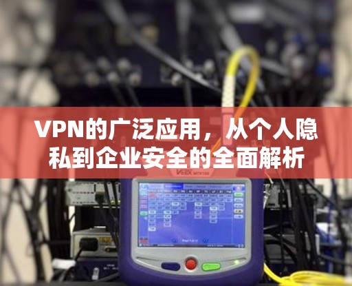 VPN的广泛应用,从个人隐私到企业安全的全面解析