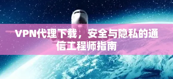 VPN代理下载,安全与隐私的通信工程师指南