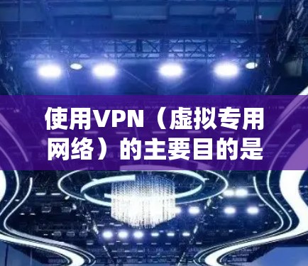 使用VPN(虚拟专用网络)的主要目的是保护隐私、绕过限制和增强网络安全,具体用途包括以下场景