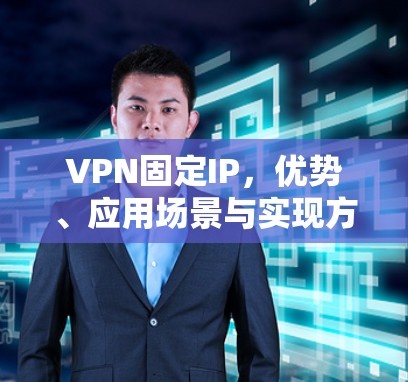 VPN固定IP,优势、应用场景与实现方法详解