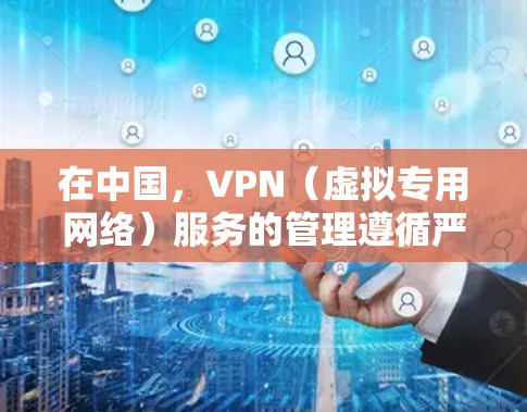 在中国,VPN(虚拟专用网络)服务的管理遵循严格的法规,以下是关于VPN备案的关键信息