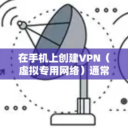 在手机上创建VPN(虚拟专用网络)通常有两种方式,使用内置VPN功能或安装第三方VPN应用。以下是详细步骤