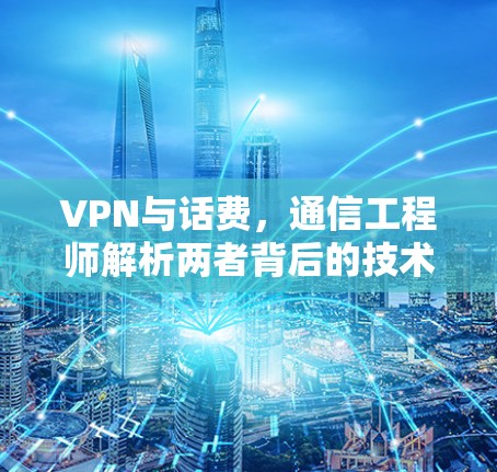 VPN与话费,通信工程师解析两者背后的技术与经济关系