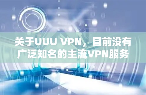 关于UUU VPN,目前没有广泛知名的主流VPN服务使用此名称。可能是以下情况之一
