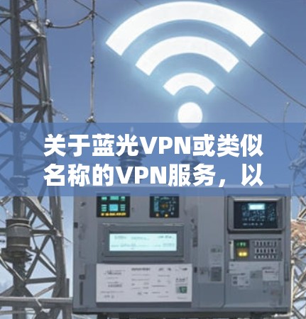 关于蓝光VPN或类似名称的VPN服务,以下是需要注意的关键信息和建议