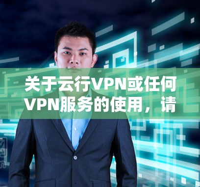 关于云行VPN或任何VPN服务的使用,请注意以下重要信息,尤其是中国法律法规的相关规定