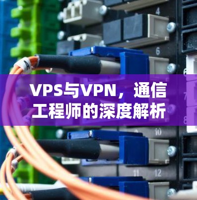 VPS与VPN，通信工程师的深度解析