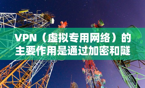 VPN（虚拟专用网络）的主要作用是通过加密和隧道技术，为用户提供更安全、私密的网络连接，同时突破地理限制。以下是其核心功能