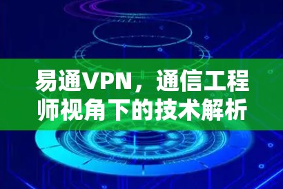 易通VPN,通信工程师视角下的技术解析与应用指南